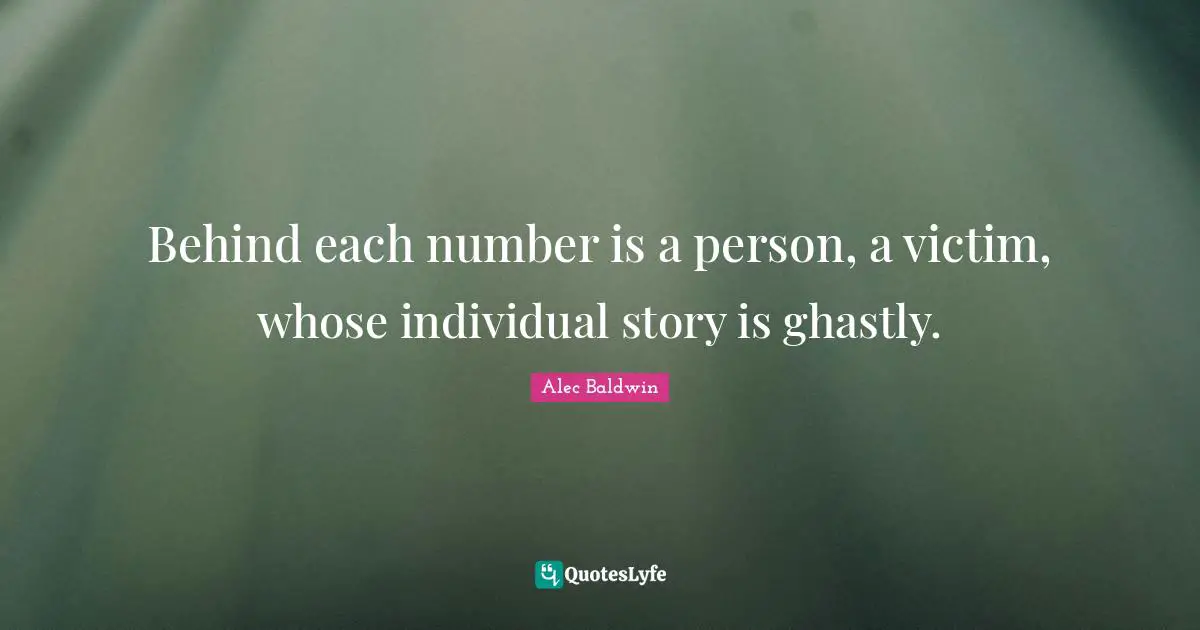 Behind each number is a person, a victim, whose individual story is ghastly.