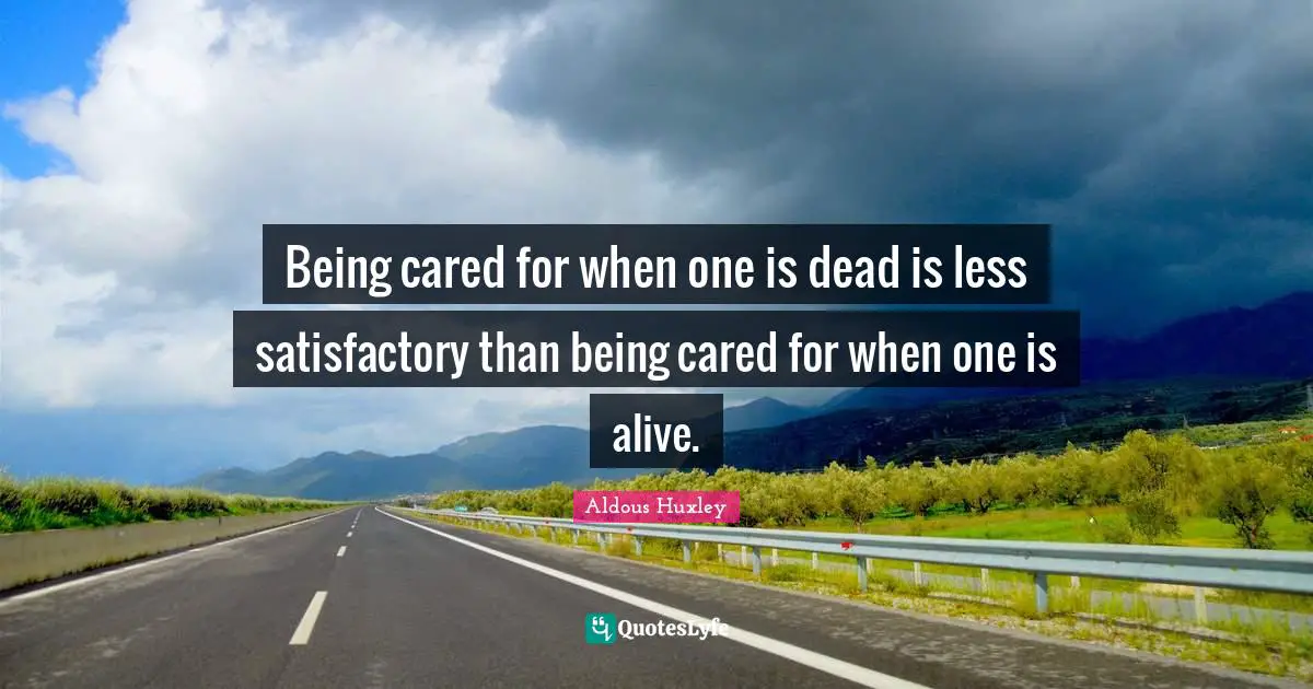Being cared for when one is dead is less satisfactory than being cared for when one is alive.