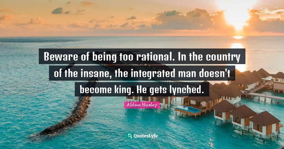 Integrated Quotes: "Beware of being too rational. In the country of the insane, the integrated man doesn't become king. He gets lynched."
