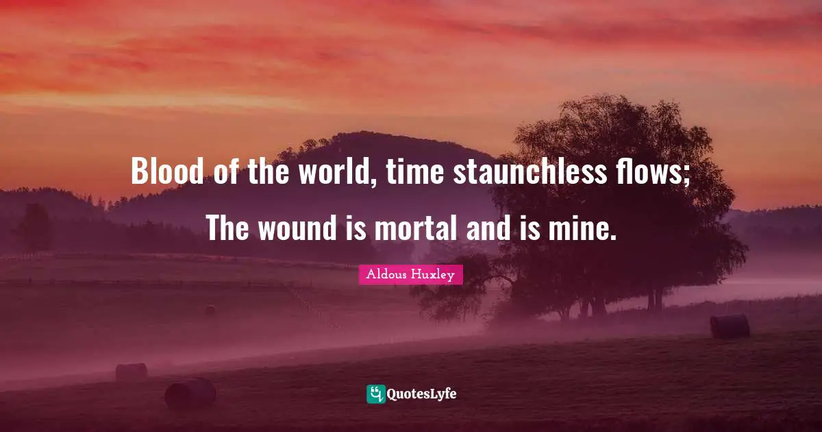 Blood of the world, time staunchless flows; The wound is mortal and is mine.