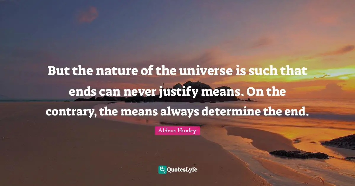 Justify Quotes: "But the nature of the universe is such that ends can never justify means. On the contrary, the means always determine the end."