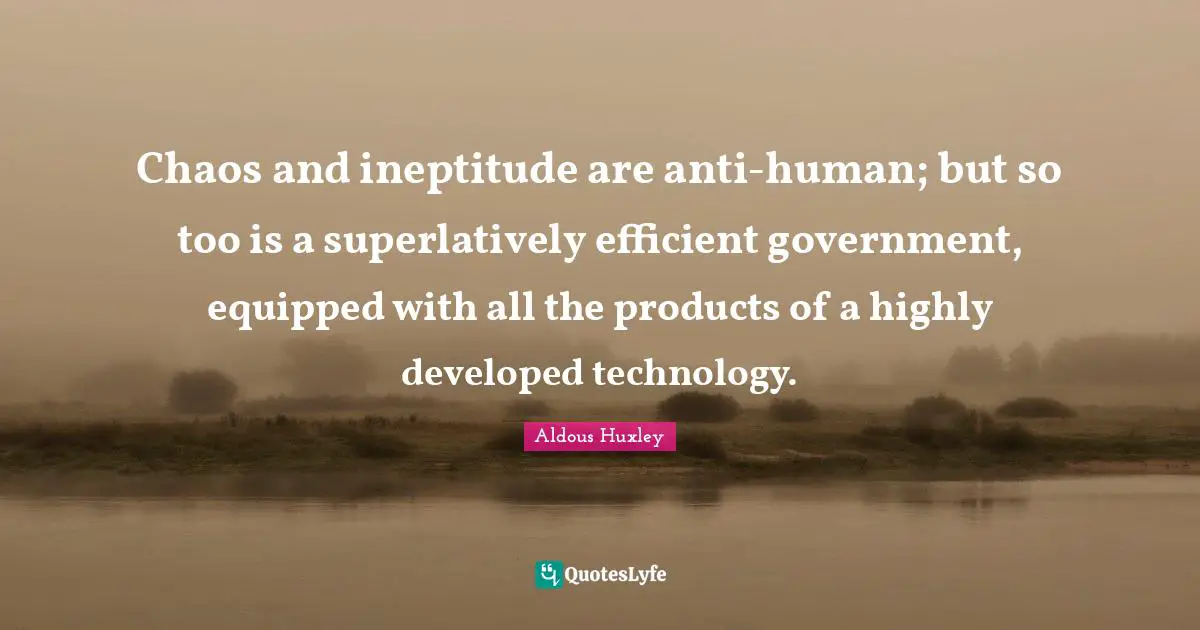 Chaos and ineptitude are anti-human; but so too is a superlatively efficient government, equipped with all the products of a highly developed technology.
