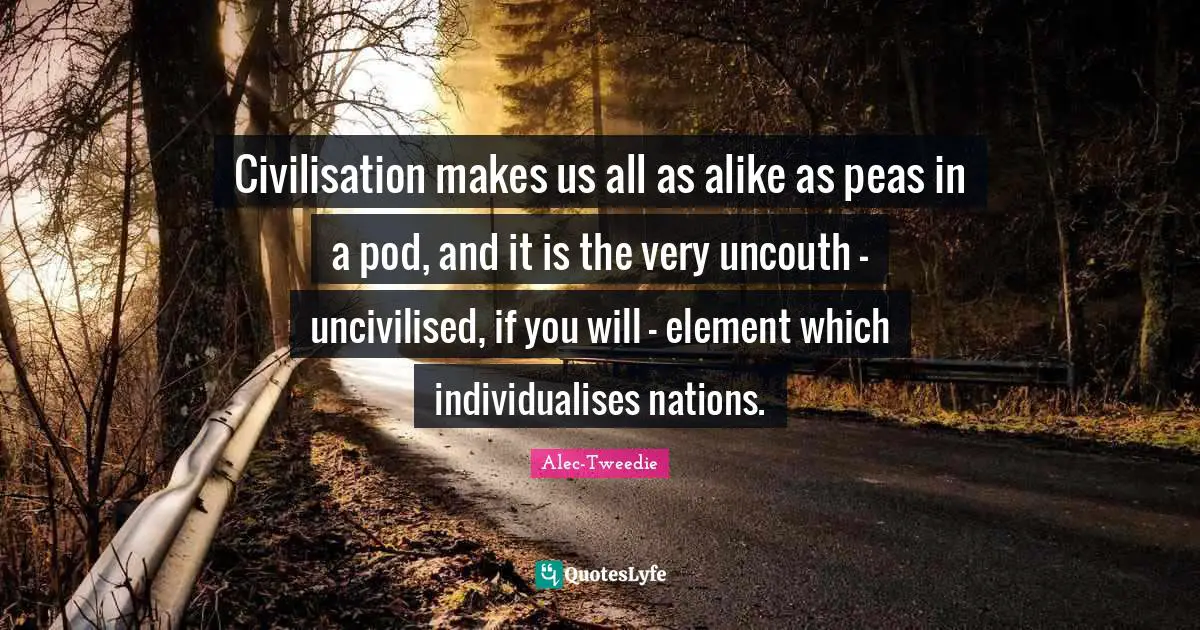 Civilisation makes us all as alike as peas in a pod, and it is the very uncouth - uncivilised, if you will - element which individualises nations.
