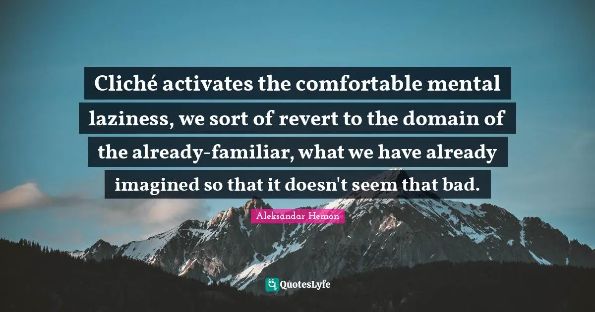 Cliché activates the comfortable mental laziness, we sort of revert to the domain of the already-familiar, what we have already imagined so that it doesn't seem that bad.