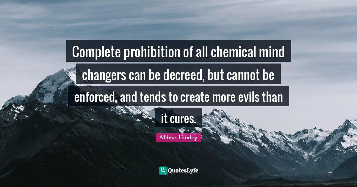 Complete prohibition of all chemical mind changers can be decreed, but cannot be enforced, and tends to create more evils than it cures.