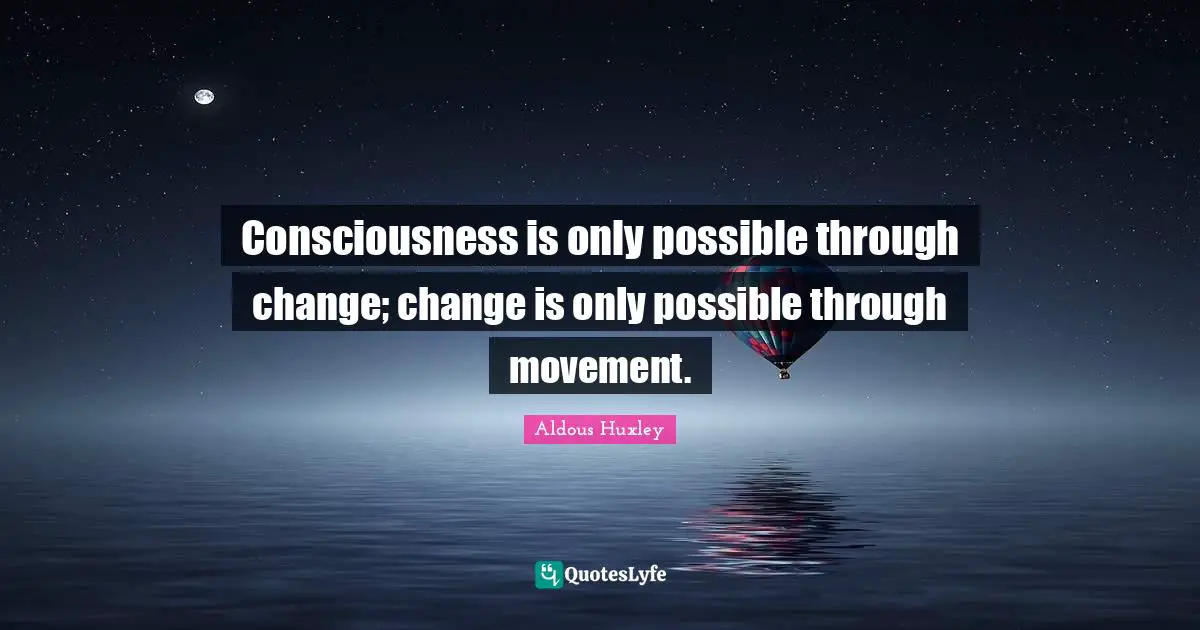 Consciousness is only possible through change; change is only possible through movement.