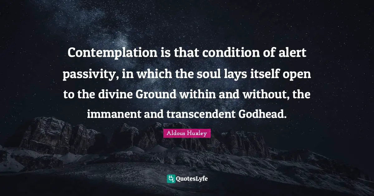 Contemplation is that condition of alert passivity, in which the soul lays itself open to the divine Ground within and without, the immanent and transcendent Godhead.