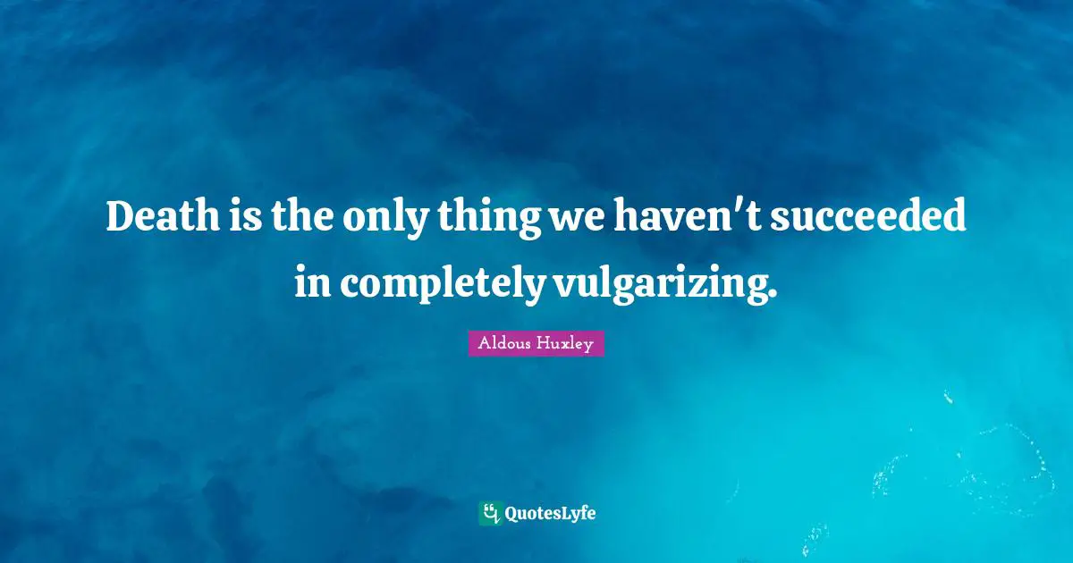 Death is the only thing we haven't succeeded in completely vulgarizing.