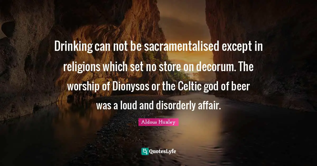 Drinking can not be sacramentalised except in religions which set no store on decorum. The worship of Dionysos or the Celtic god of beer was a loud and disorderly affair.