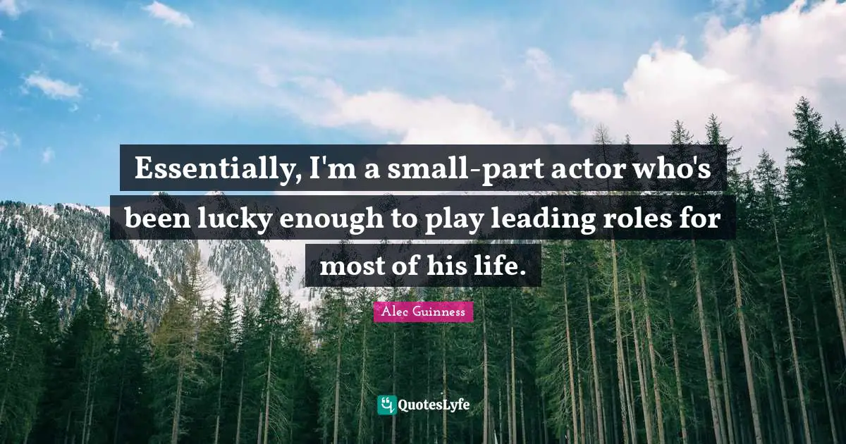 Essentially, I'm a small-part actor who's been lucky enough to play leading roles for most of his life.