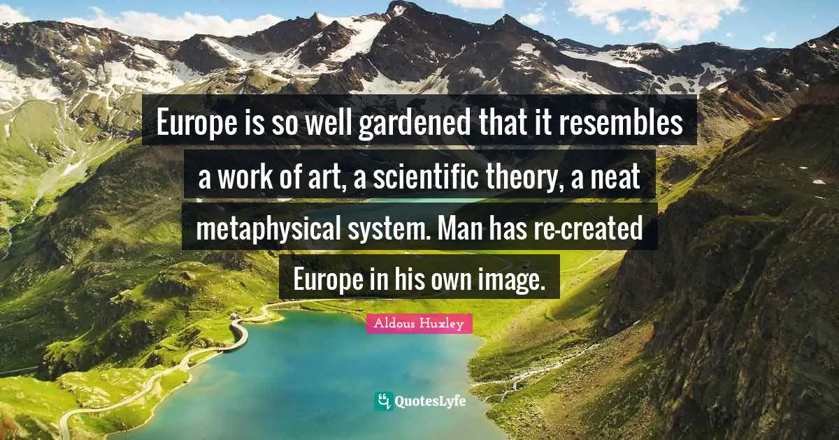 Europe is so well gardened that it resembles a work of art, a scientific theory, a neat metaphysical system. Man has re-created Europe in his own image.