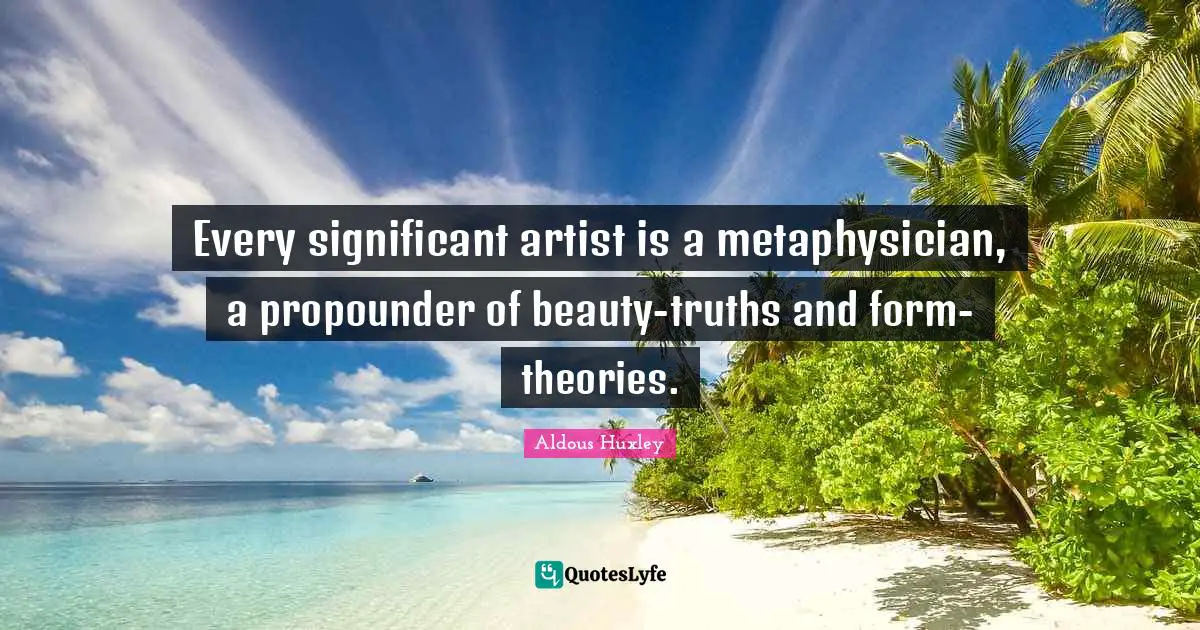Every significant artist is a metaphysician, a propounder of beauty-truths and form-theories.