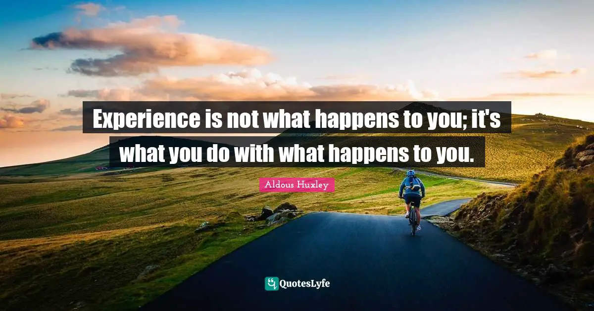 Experience Quotes: "Experience is not what happens to you; it's what you do with what happens to you."