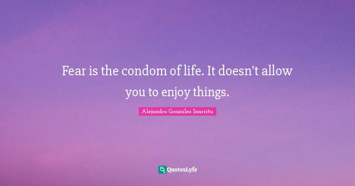Fear is the condom of life. It doesn't allow you to enjoy things.