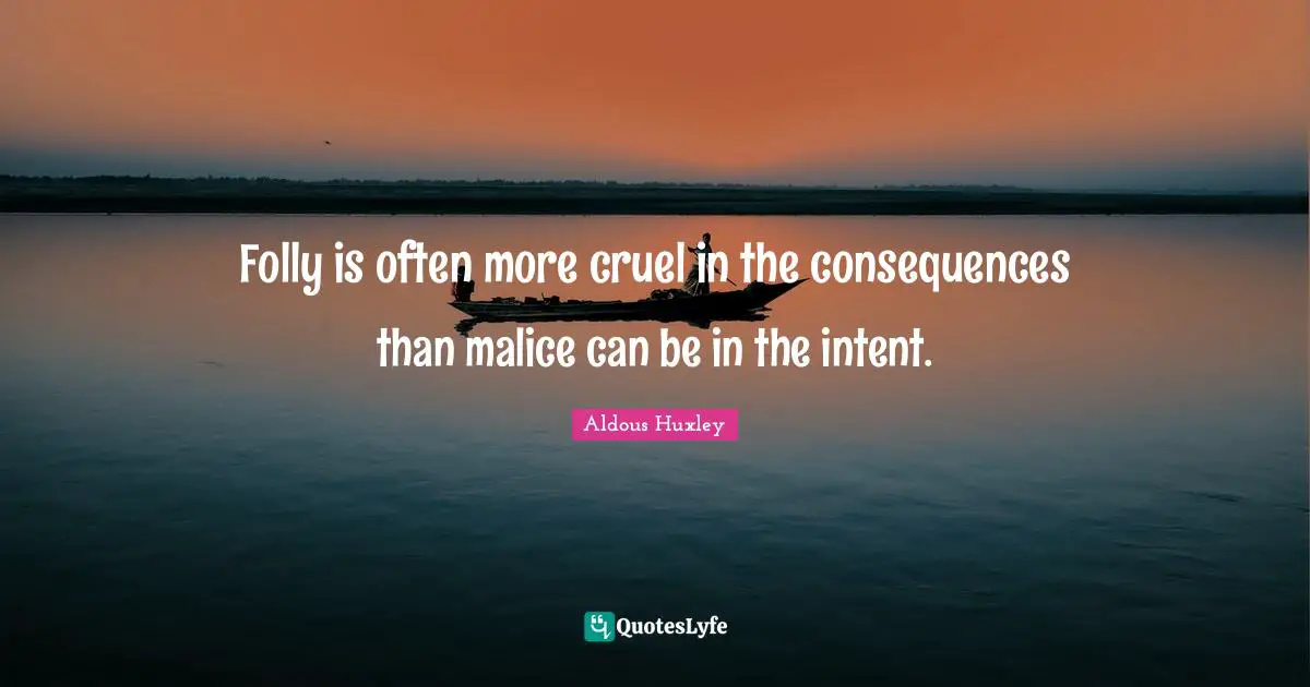 Folly is often more cruel in the consequences than malice can be in the intent.