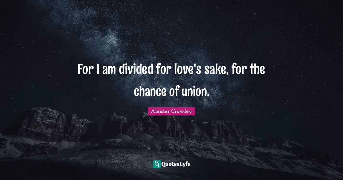 For I am divided for love's sake, for the chance of union.