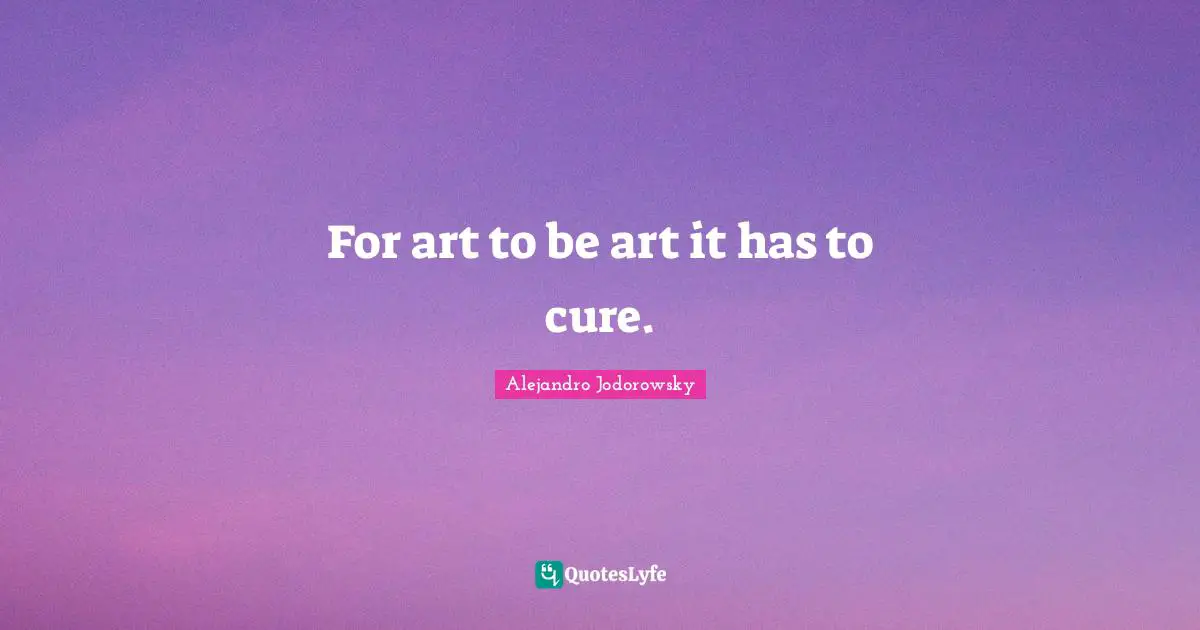 For art to be art it has to cure.