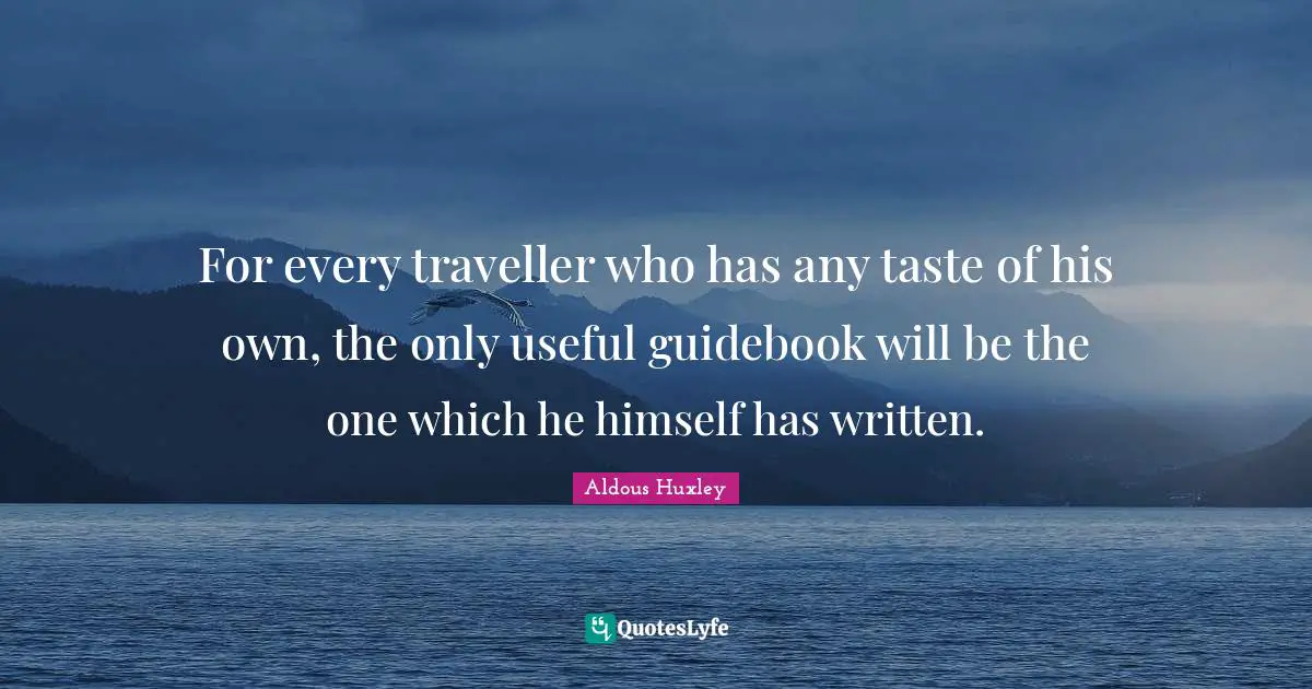 For every traveller who has any taste of his own, the only useful guidebook will be the one which he himself has written.