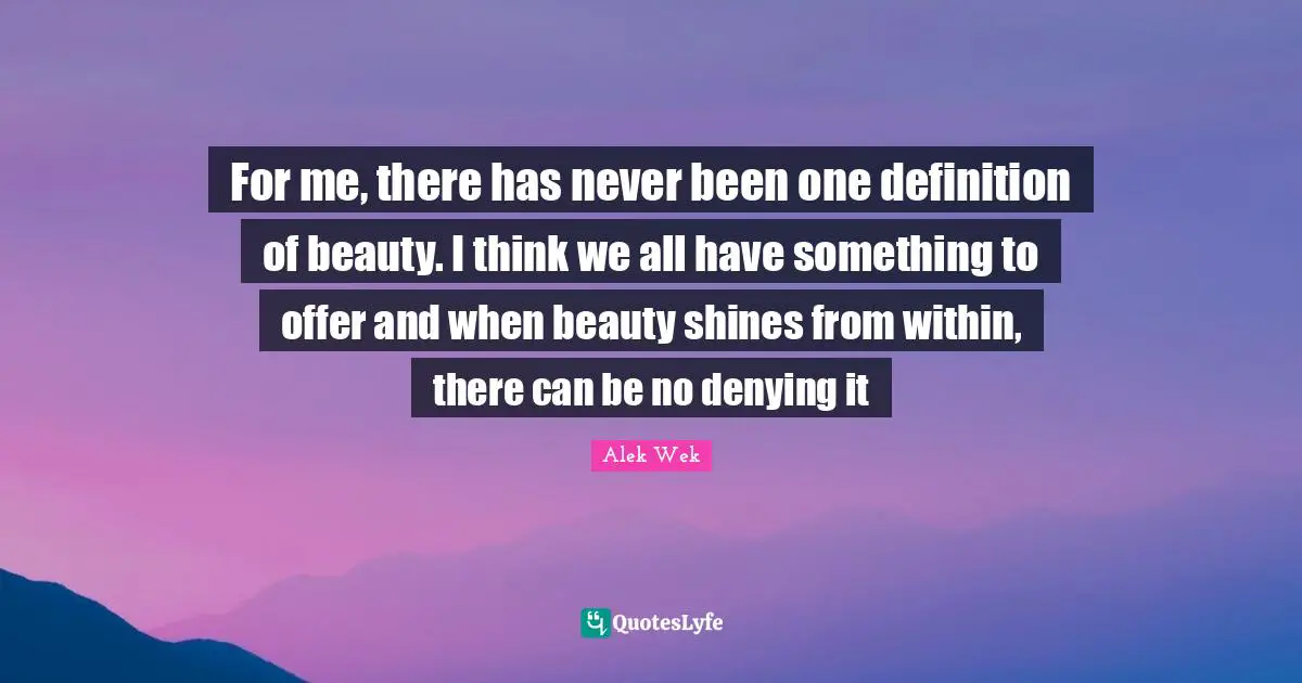 Definitions Quotes: "For me, there has never been one definition of beauty. I think we all have something to offer and when beauty shines from within, there can be no denying it"
