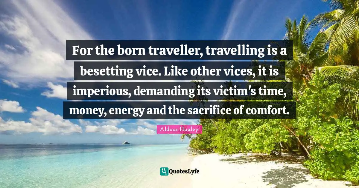 Traveller Quotes: "For the born traveller, travelling is a besetting vice. Like other vices, it is imperious, demanding its victim's time, money, energy and the sacrifice of comfort."