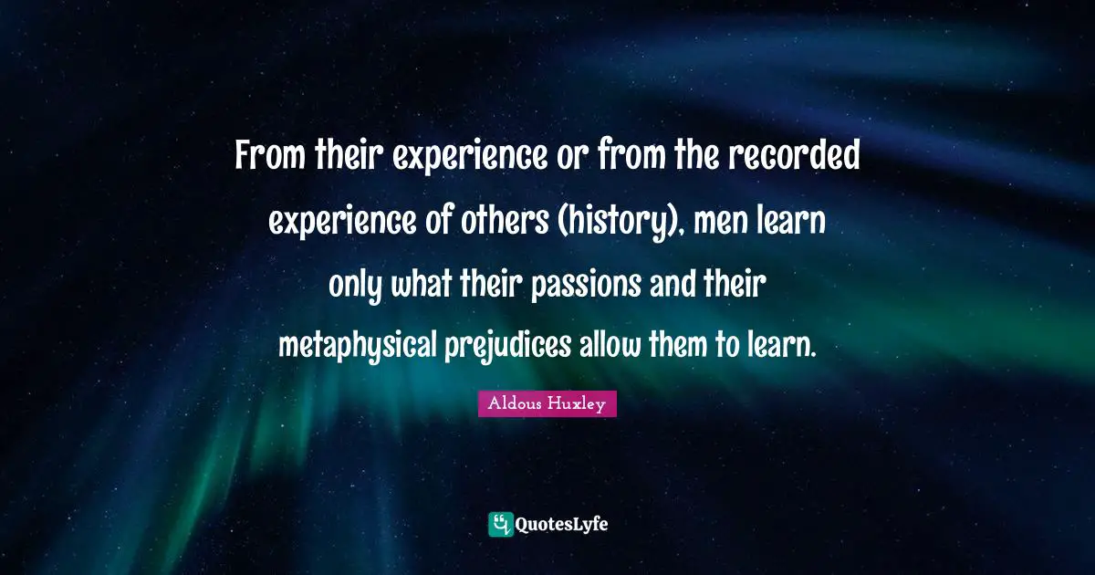 From their experience or from the recorded experience of others (history), men learn only what their passions and their metaphysical prejudices allow them to learn.