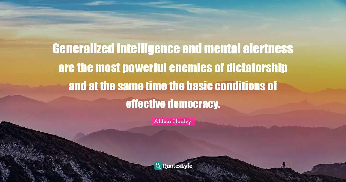 Generalized intelligence and mental alertness are the most powerful enemies of dictatorship and at the same time the basic conditions of effective democracy.