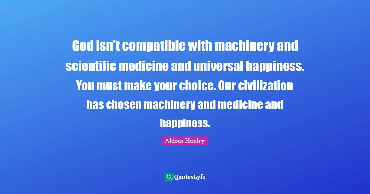 God isn't compatible with machinery and scientific medicine and universal happiness. You must make your choice. Our civilization has chosen machinery and medicine and happiness.