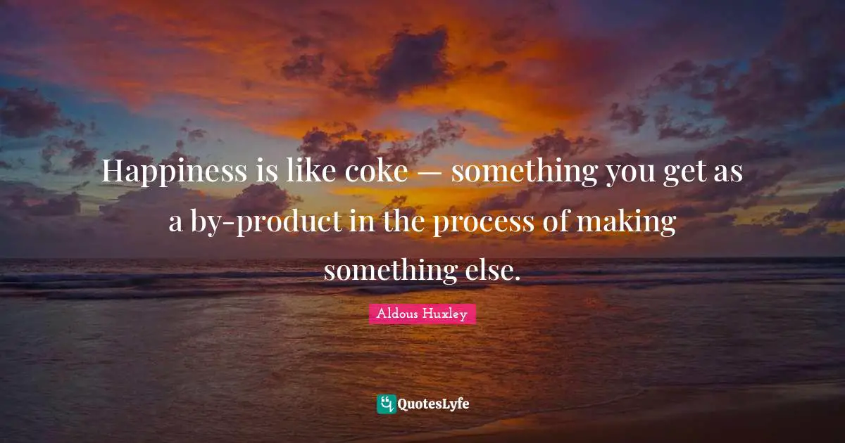 Happiness is like coke — something you get as a by-product in the process of making something else.