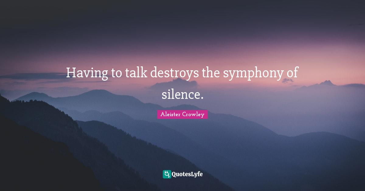 Having to talk destroys the symphony of silence.
