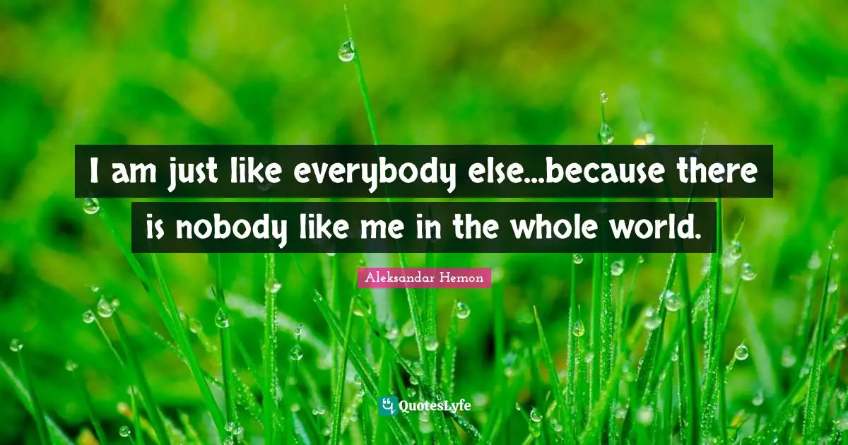 I am just like everybody else...because there is nobody like me in the whole world.