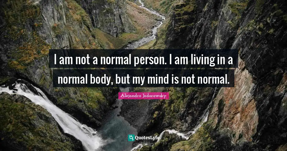 I am not a normal person. I am living in a normal body, but my mind is not normal.