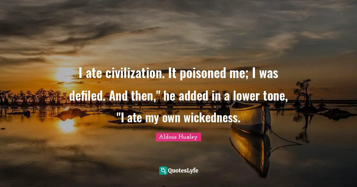I ate civilization. It poisoned me; I was defiled. And then," he added in a lower tone, "I ate my own wickedness.