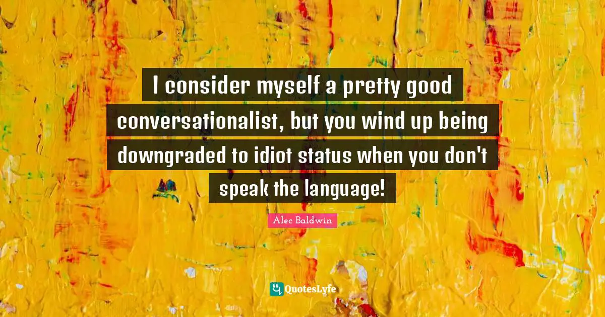 I consider myself a pretty good conversationalist, but you wind up being downgraded to idiot status when you don't speak the language!