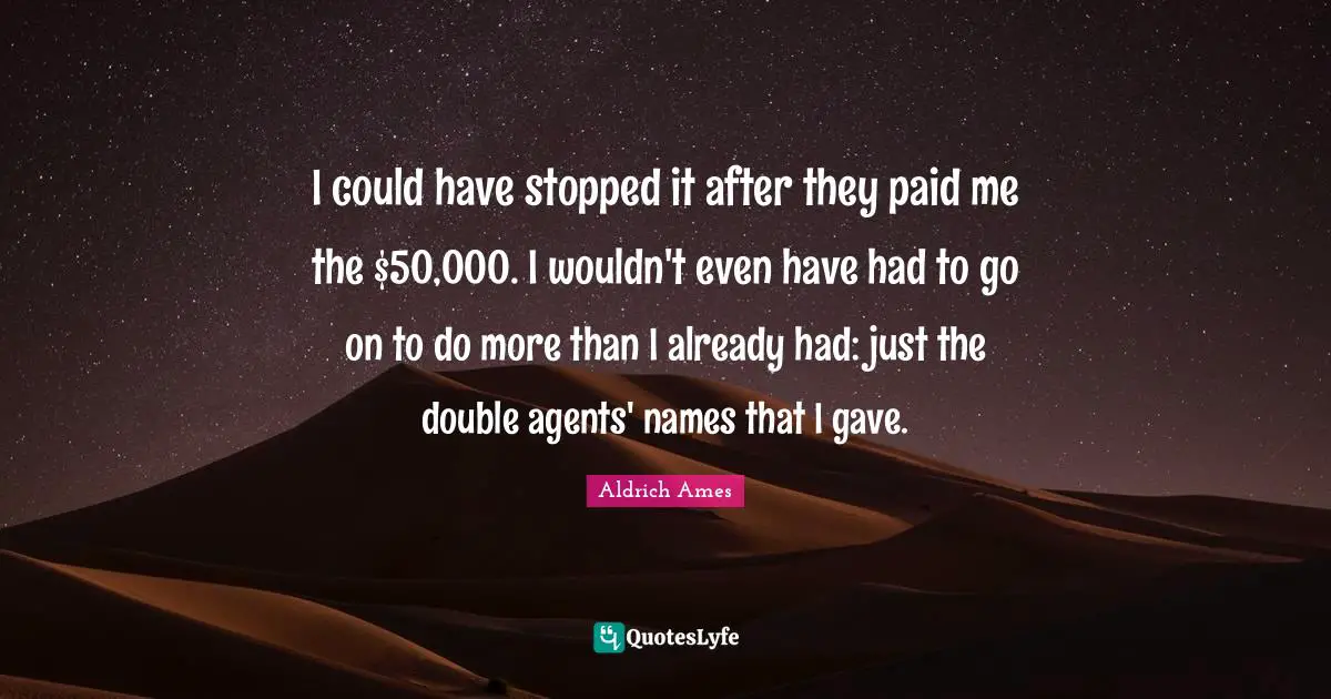 Aldrich Ames Quotes: "I could have stopped it after they paid me the $50,000. I wouldn't even have had to go on to do more than I already had: just the double agents' names that I gave."