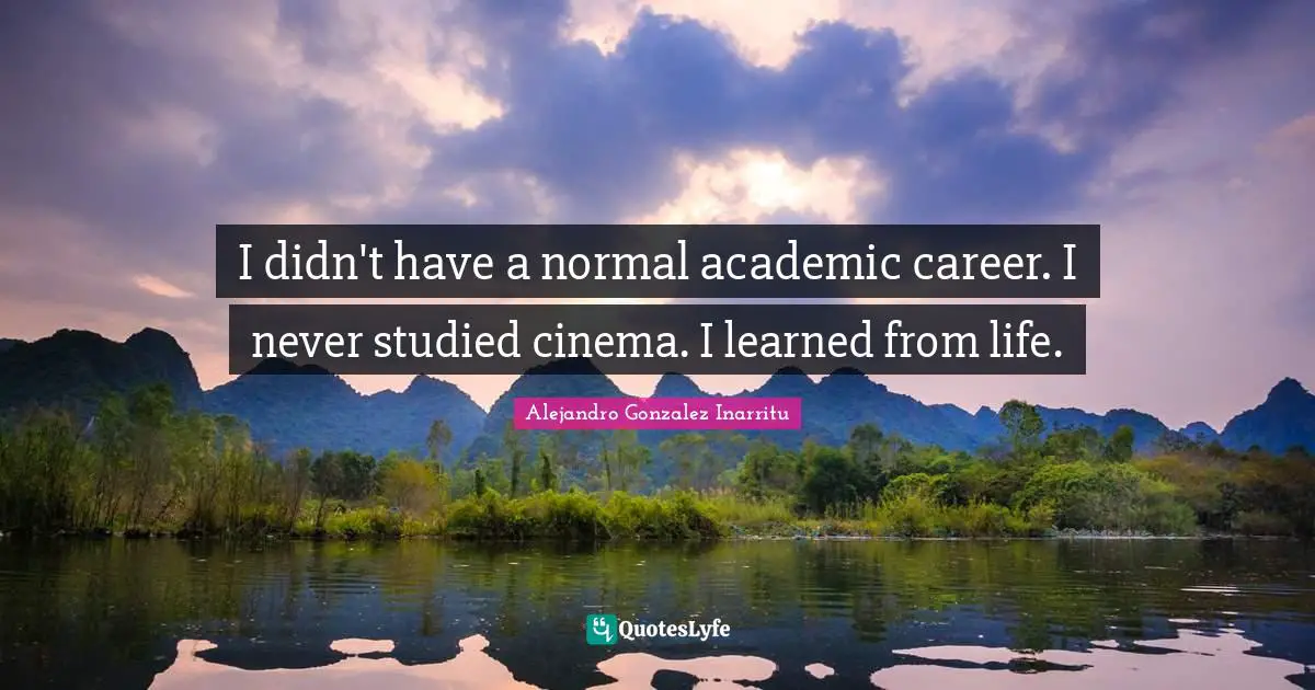 I didn't have a normal academic career. I never studied cinema. I learned from life.
