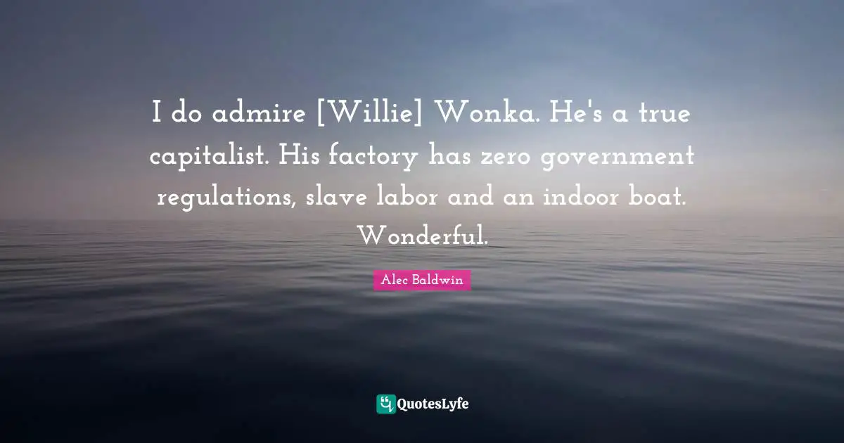 I do admire [Willie] Wonka. He's a true capitalist. His factory has zero government regulations, slave labor and an indoor boat. Wonderful.