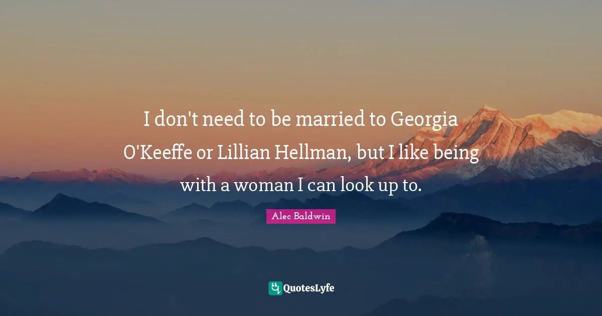 I don't need to be married to Georgia O'Keeffe or Lillian Hellman, but I like being with a woman I can look up to.