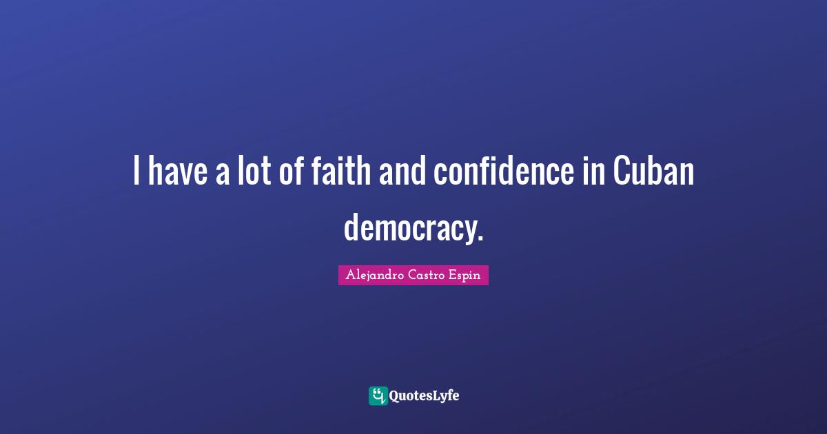 I have a lot of faith and confidence in Cuban democracy.