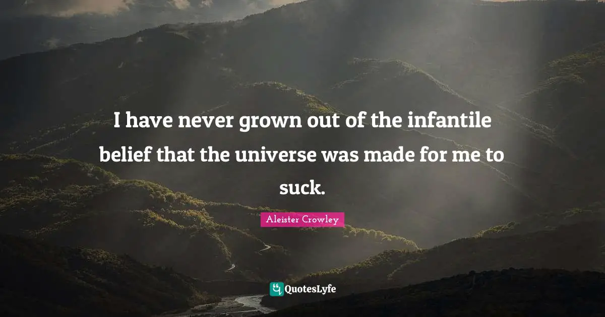 I have never grown out of the infantile belief that the universe was made for me to suck.