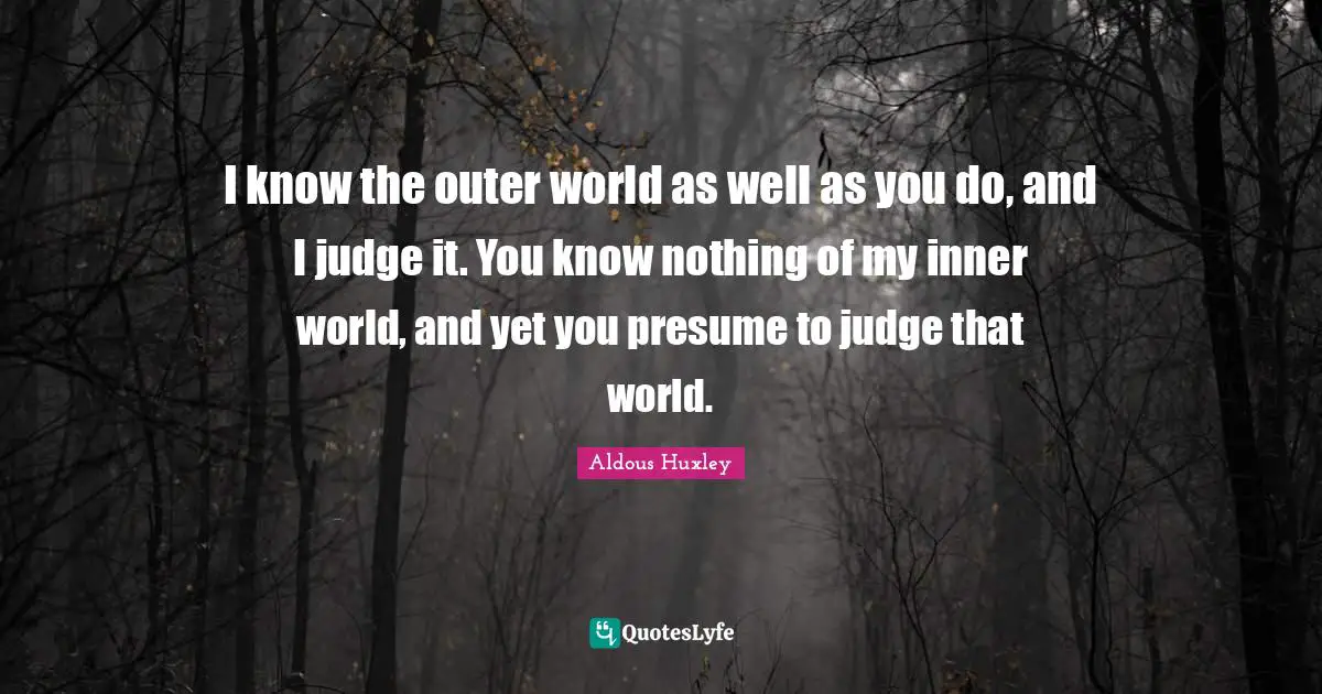 Inner World Quotes: "I know the outer world as well as you do, and I judge it. You know nothing of my inner world, and yet you presume to judge that world."