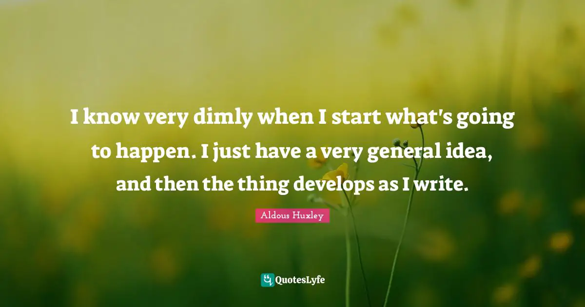 I know very dimly when I start what's going to happen. I just have a very general idea, and then the thing develops as I write.
