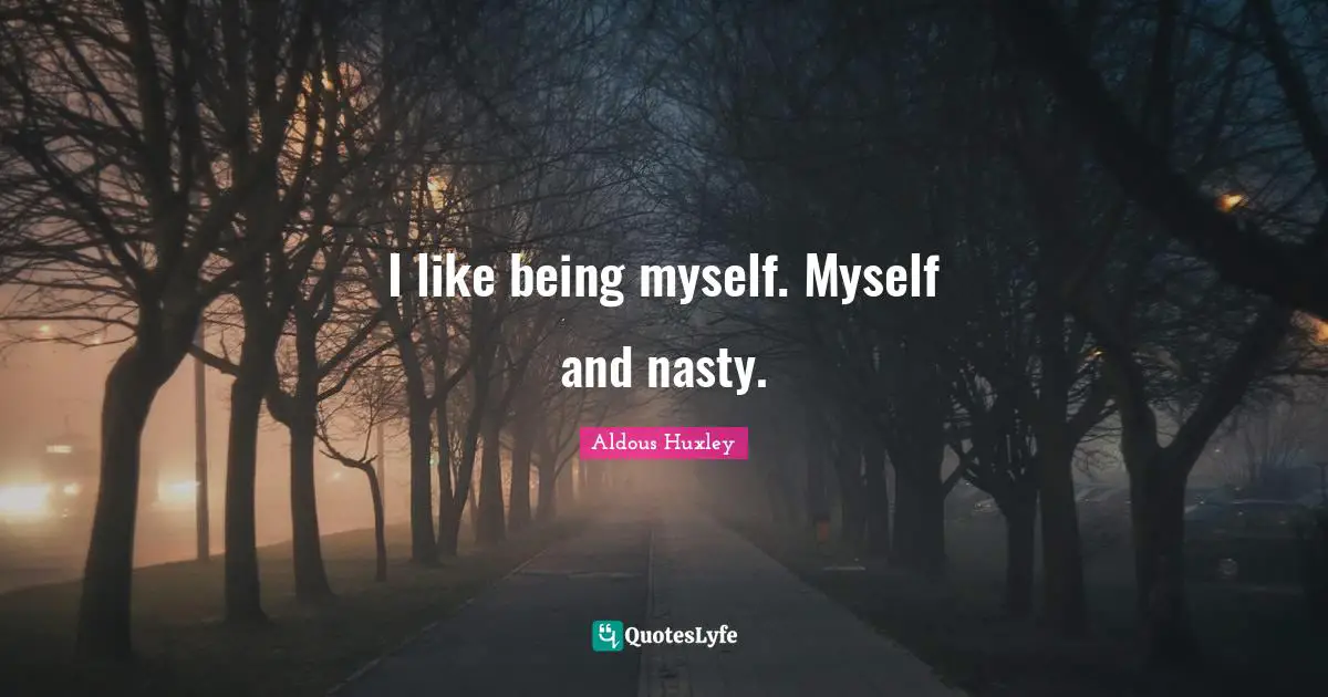 I like being myself. Myself and nasty.