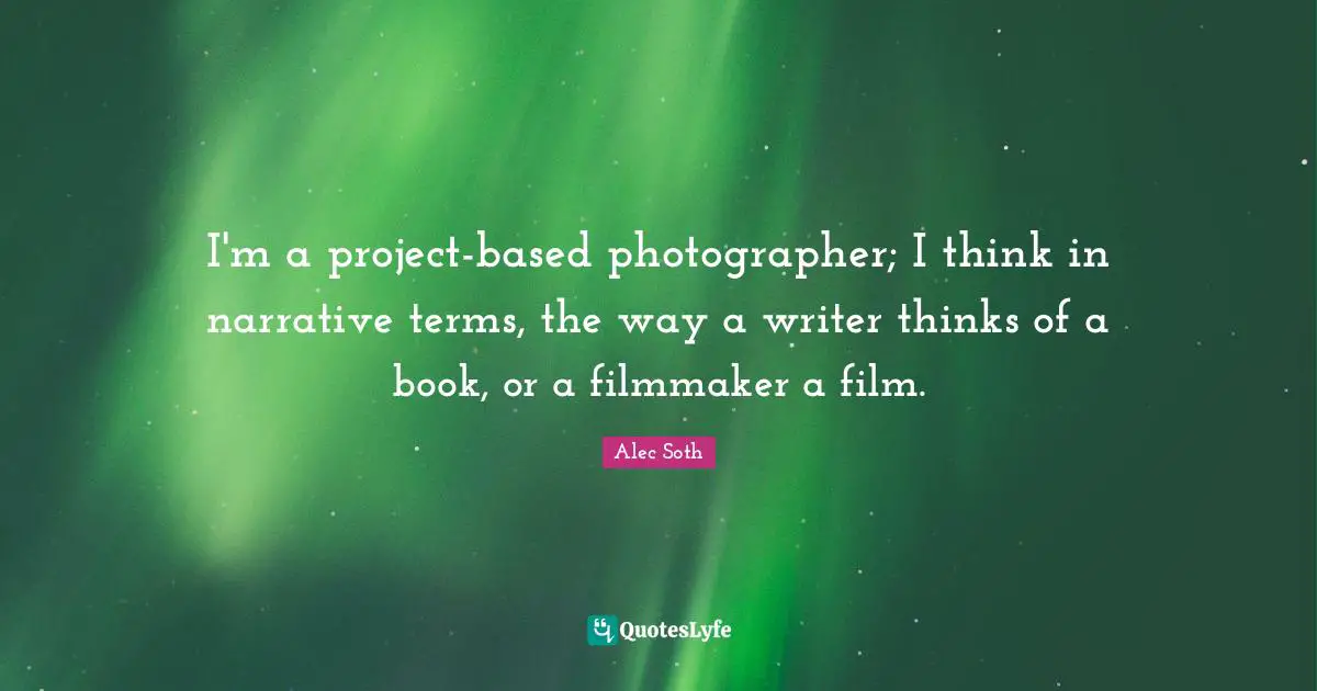 Filmmaker Quotes: "I'm a project-based photographer; I think in narrative terms, the way a writer thinks of a book, or a filmmaker a film."