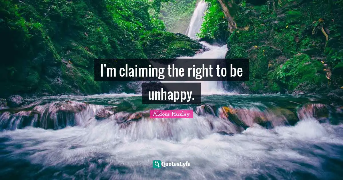 I'm claiming the right to be unhappy.