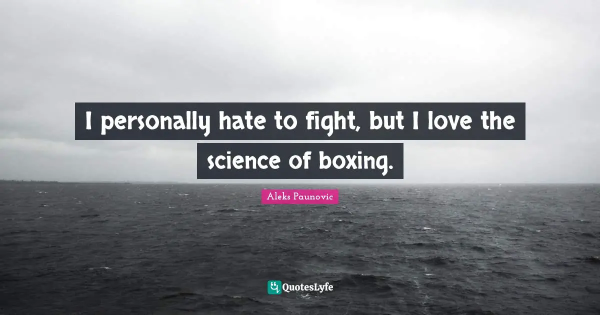 I personally hate to fight, but I love the science of boxing.