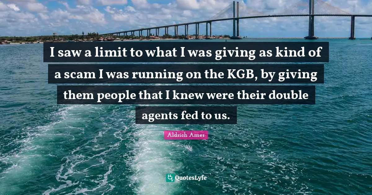 Aldrich Ames Quotes: "I saw a limit to what I was giving as kind of a scam I was running on the KGB, by giving them people that I knew were their double agents fed to us."