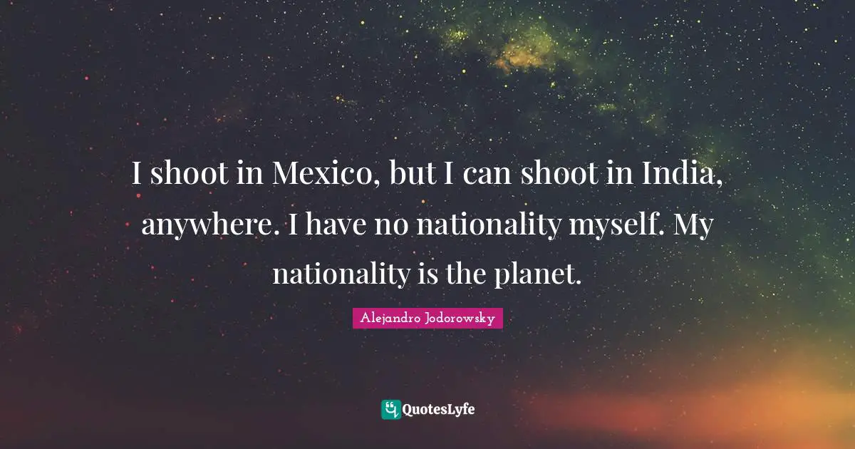 I shoot in Mexico, but I can shoot in India, anywhere. I have no nationality myself. My nationality is the planet.