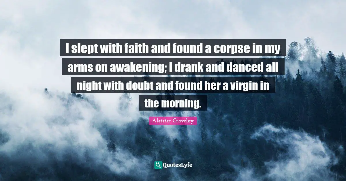 I slept with faith and found a corpse in my arms on awakening; I drank and danced all night with doubt and found her a virgin in the morning.