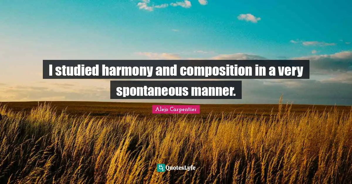 Spontaneous Quotes: "I studied harmony and composition in a very spontaneous manner."