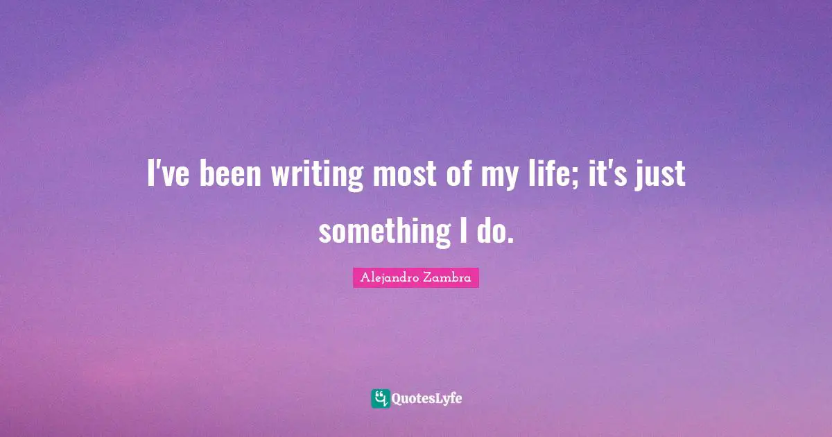 I've been writing most of my life; it's just something I do.